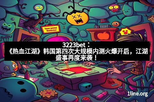 3223bet：《热血江湖》韩国第四次大规模内测火爆开启，江湖盛事再度来袭！
